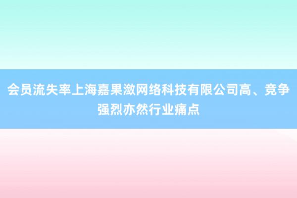 会员流失率上海嘉果潋网络科技有限公司高、竞争强烈亦然行业痛点